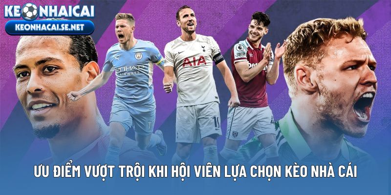 Ưu điểm vượt trội khi hội viên lựa chọn kèo nhà cái