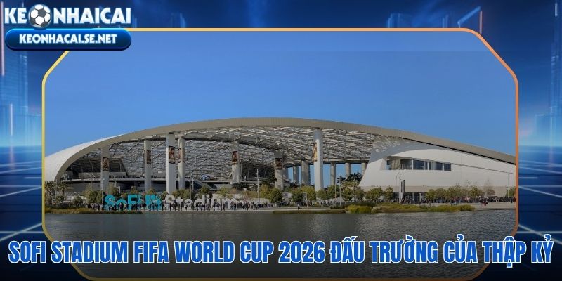 SoFi Stadium và 8 trận đấu World Cup 2026 đỉnh cao lịch sử